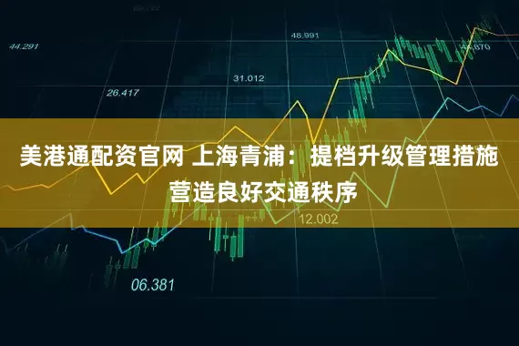 美港通配资官网 上海青浦：提档升级管理措施 营造良好交通秩序