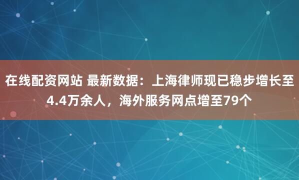 在线配资网站 最新数据：上海律师现已稳步增长至4.4万余人，海外服务网点增至79个