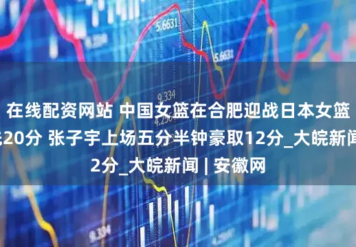 在线配资网站 ﻿中国女篮在合肥迎战日本女篮 半场领先20分 张子宇上场五分半钟豪取12分_大皖新闻 | 安徽网