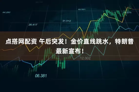 点搭网配资 午后突发！金价直线跳水，特朗普最新宣布！