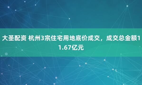 大圣配资 杭州3宗住宅用地底价成交，成交总金额11.67亿元