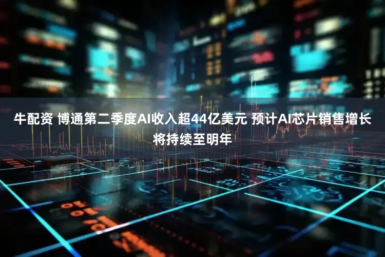 牛配资 博通第二季度AI收入超44亿美元 预计AI芯片销售增长将持续至明年