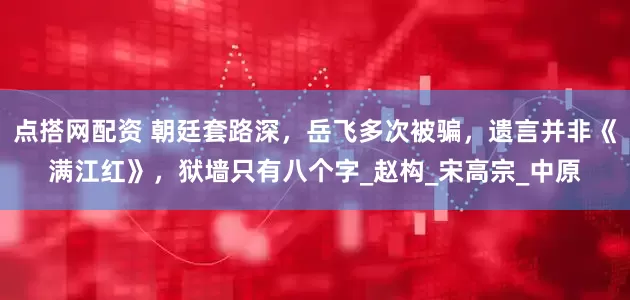 点搭网配资 朝廷套路深，岳飞多次被骗，遗言并非《满江红》，狱墙只有八个字_赵构_宋高宗_中原
