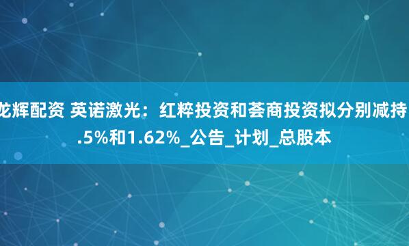 龙辉配资 英诺激光：红粹投资和荟商投资拟分别减持1.5%和1.62%_公告_计划_总股本