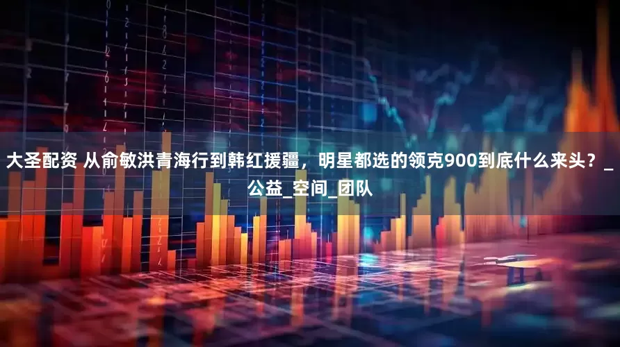 大圣配资 从俞敏洪青海行到韩红援疆，明星都选的领克900到底什么来头？_公益_空间_团队