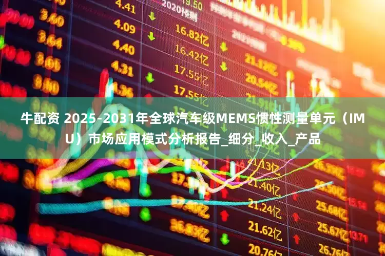 牛配资 2025-2031年全球汽车级MEMS惯性测量单元（IMU）市场应用模式分析报告_细分_收入_产品