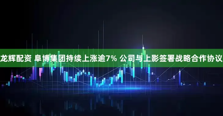 龙辉配资 阜博集团持续上涨逾7% 公司与上影签署战略合作协议