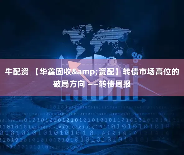 牛配资 【华鑫固收&资配】转债市场高位的破局方向 ——转债周报