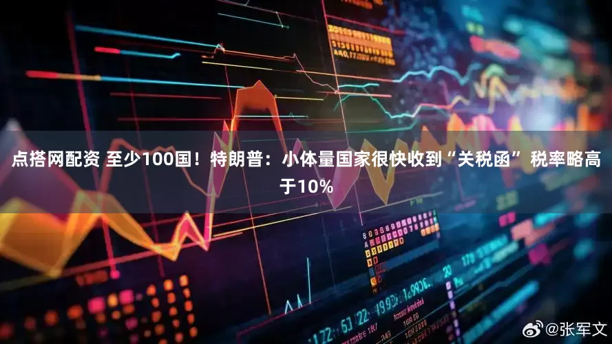 点搭网配资 至少100国！特朗普：小体量国家很快收到“关税函” 税率略高于10%