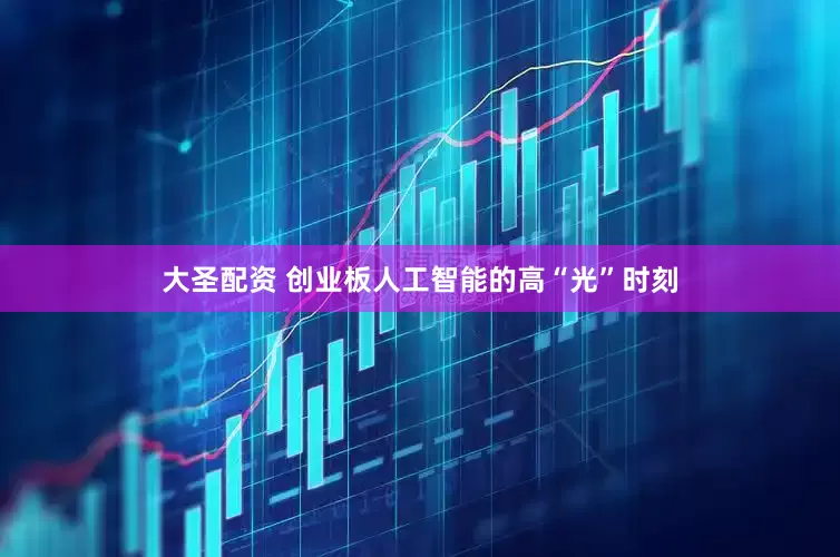 大圣配资 创业板人工智能的高“光”时刻
