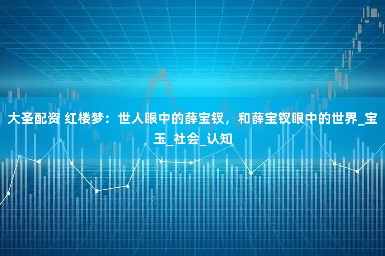 大圣配资 红楼梦：世人眼中的薛宝钗，和薛宝钗眼中的世界_宝玉_社会_认知