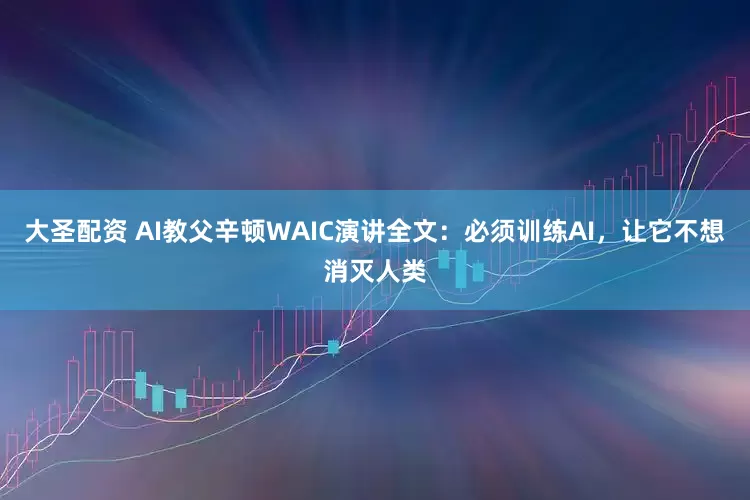 大圣配资 AI教父辛顿WAIC演讲全文：必须训练AI，让它不想消灭人类