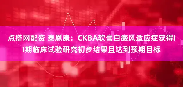 点搭网配资 泰恩康：CKBA软膏白癜风适应症获得II期临床试验研究初步结果且达到预期目标