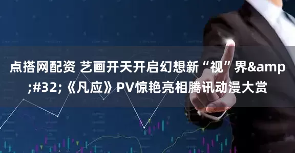 点搭网配资 艺画开天开启幻想新“视”界&#32;《凡应》PV惊艳亮相腾讯动漫大赏