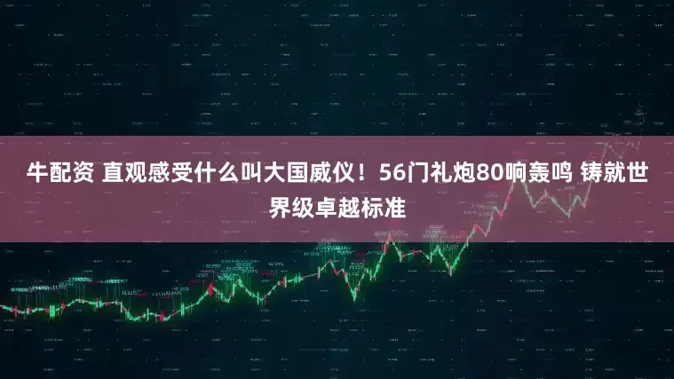 牛配资 直观感受什么叫大国威仪！56门礼炮80响轰鸣 铸就世界级卓越标准