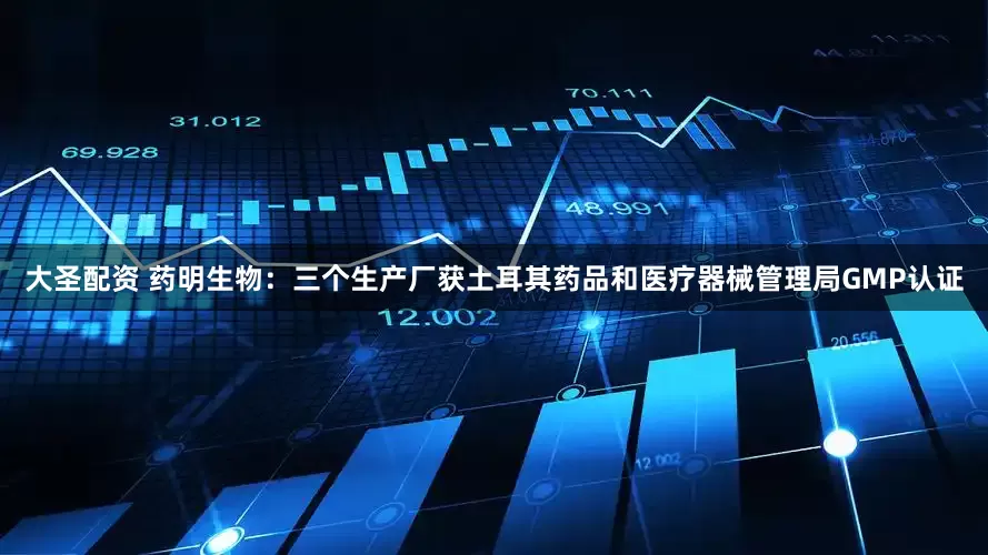 大圣配资 药明生物：三个生产厂获土耳其药品和医疗器械管理局GMP认证