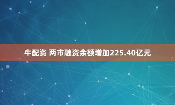 牛配资 两市融资余额增加225.40亿元