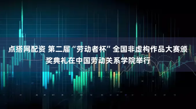 点搭网配资 第二届“劳动者杯”全国非虚构作品大赛颁奖典礼在中国劳动关系学院举行