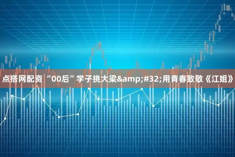 点搭网配资 “00后”学子挑大梁&#32;用青春致敬《江姐》