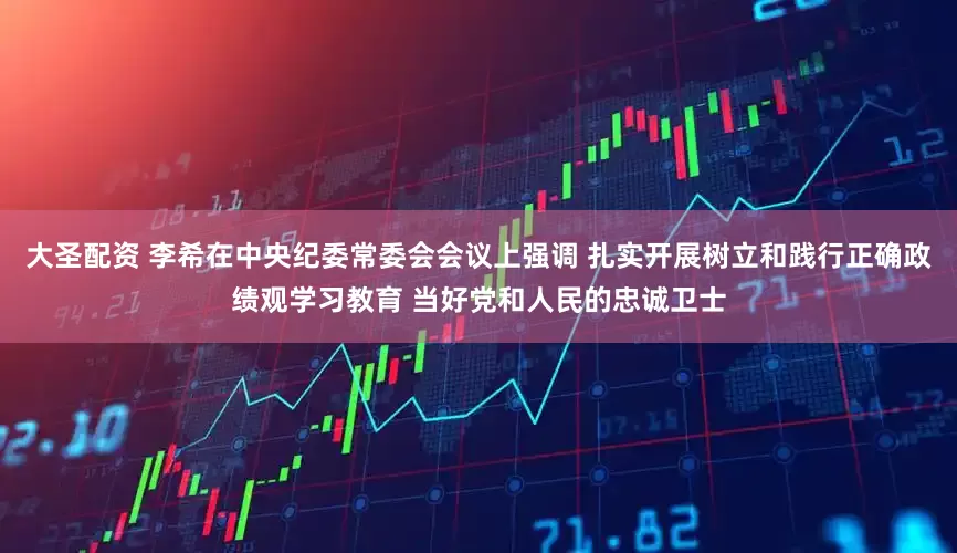 大圣配资 李希在中央纪委常委会会议上强调 扎实开展树立和践行正确政绩观学习教育 当好党和人民的忠诚卫士