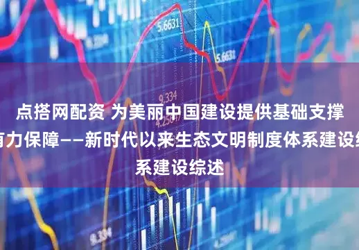 点搭网配资 为美丽中国建设提供基础支撑和有力保障——新时代以来生态文明制度体系建设综述
